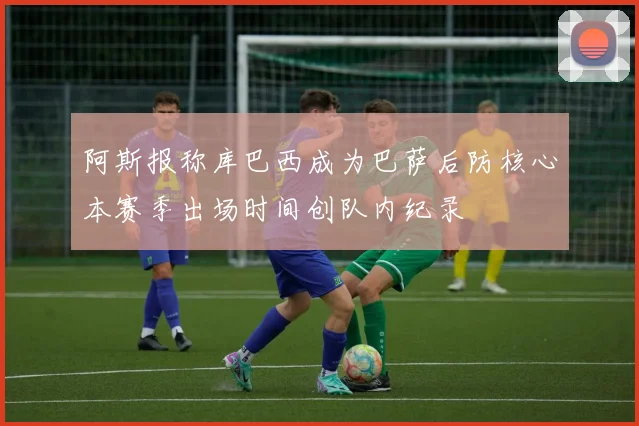 阿斯报称库巴西成为巴萨后防核心本赛季出场时间创队内纪录