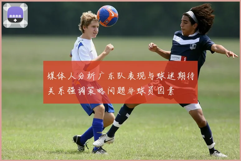 媒体人分析广东队表现与球迷期待关系强调策略问题非球员因素