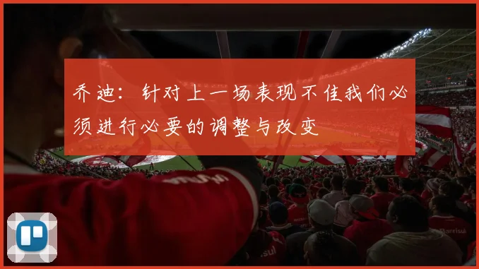 乔迪：针对上一场表现不佳我们必须进行必要的调整与改变