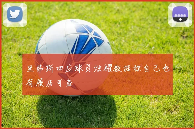 里弗斯回应球员炫耀数据称自己也有履历可查