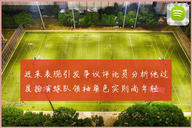 近来表现引发争议评论员分析他过度扮演球队领袖角色实则尚年轻
