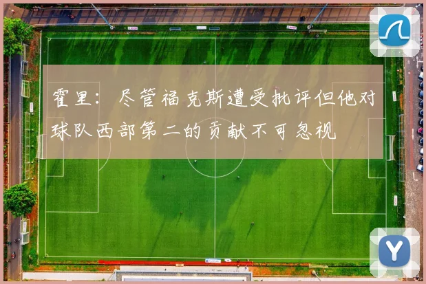 霍里：尽管福克斯遭受批评但他对球队西部第二的贡献不可忽视