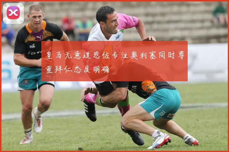 皇马无意追恩佐专注奥利塞同时尊重拜仁态度明确