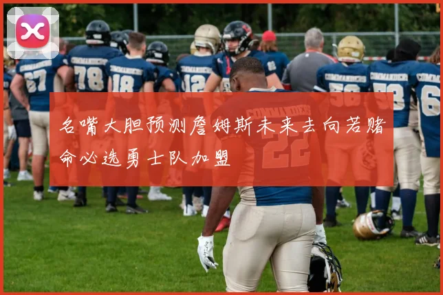 名嘴大胆预测詹姆斯未来去向若赌命必选勇士队加盟
