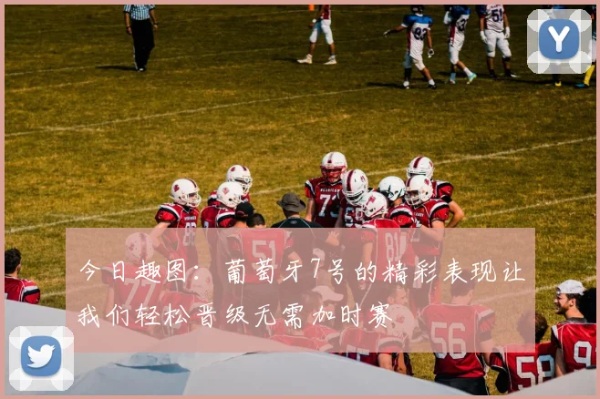 今日趣图：葡萄牙7号的精彩表现让我们轻松晋级无需加时赛