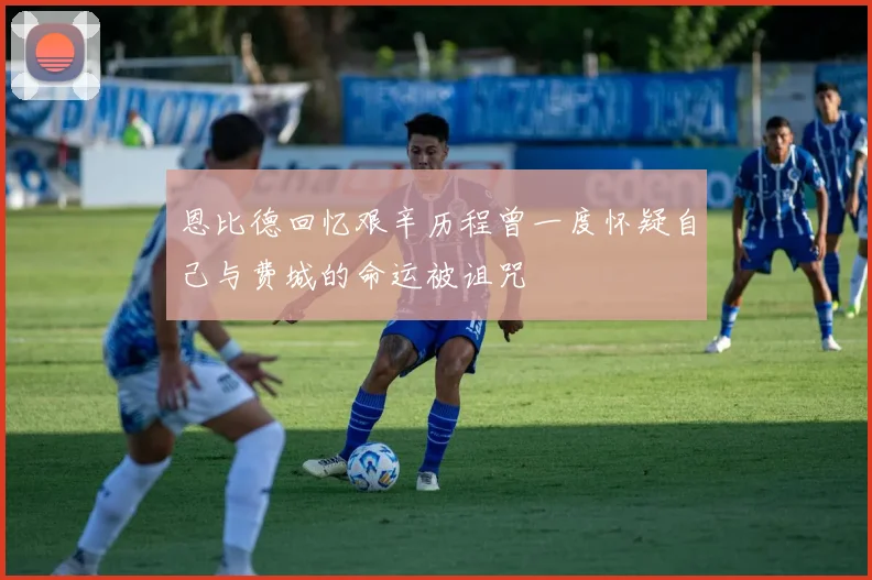 恩比德回忆艰辛历程曾一度怀疑自己与费城的命运被诅咒