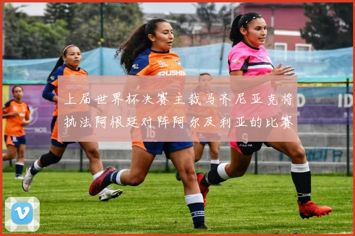 上届世界杯决赛主裁马齐尼亚克将执法阿根廷对阵阿尔及利亚的比赛