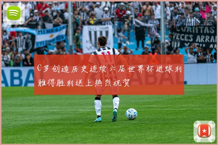 C罗创造历史连续六届世界杯进球利雅得胜利送上热烈祝贺