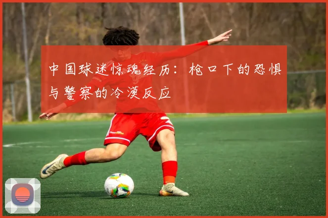 中国球迷惊魂经历：枪口下的恐惧与警察的冷漠反应