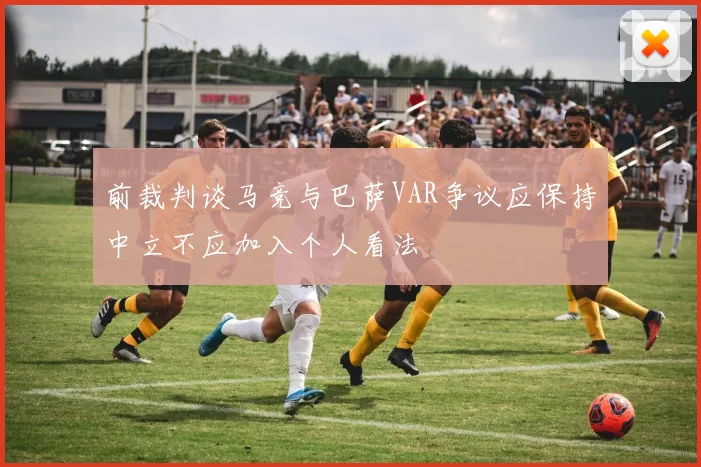前裁判谈马竞与巴萨VAR争议应保持中立不应加入个人看法