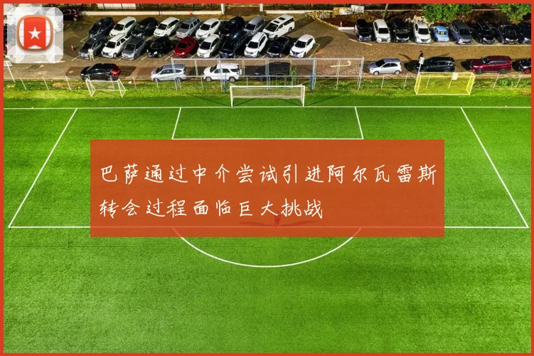 巴萨通过中介尝试引进阿尔瓦雷斯转会过程面临巨大挑战
