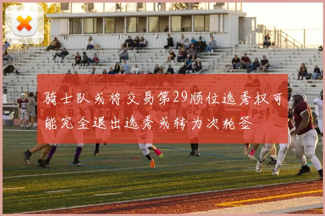 骑士队或将交易第29顺位选秀权可能完全退出选秀或转为次轮签