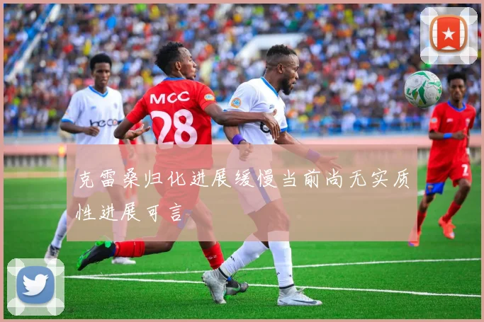 克雷桑归化进展缓慢当前尚无实质性进展可言