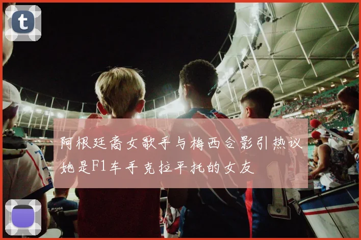 阿根廷裔女歌手与梅西合影引热议她是F1车手克拉平托的女友