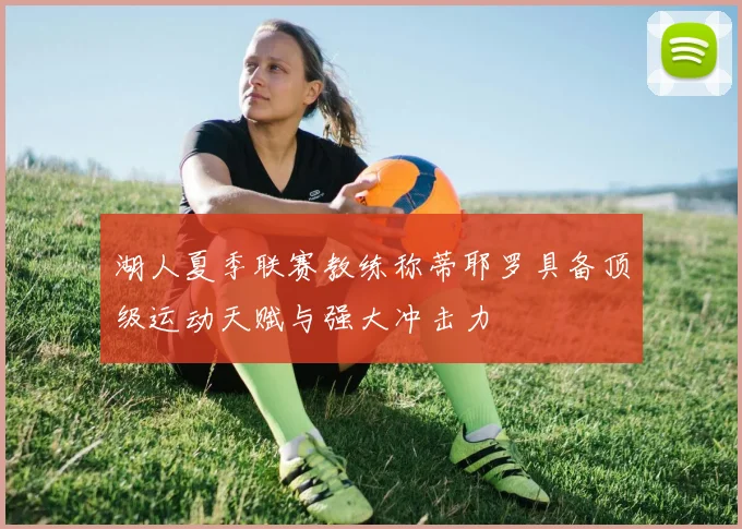 湖人夏季联赛教练称蒂耶罗具备顶级运动天赋与强大冲击力