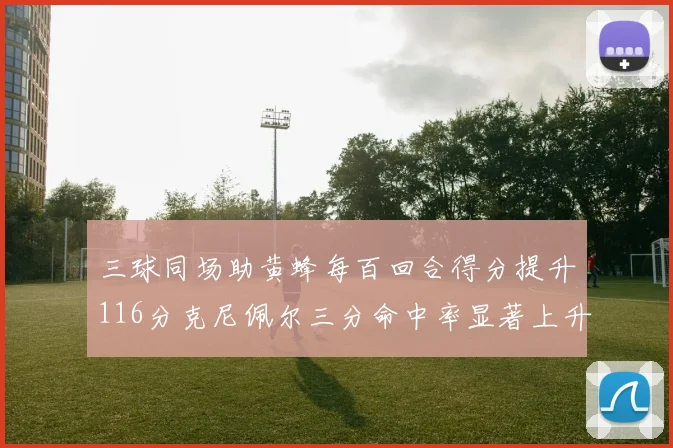三球同场助黄蜂每百回合得分提升116分克尼佩尔三分命中率显著上升近10