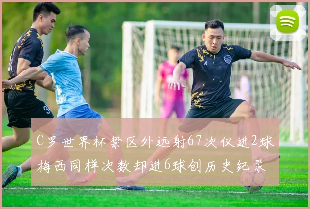 C罗世界杯禁区外远射67次仅进2球梅西同样次数却进6球创历史纪录