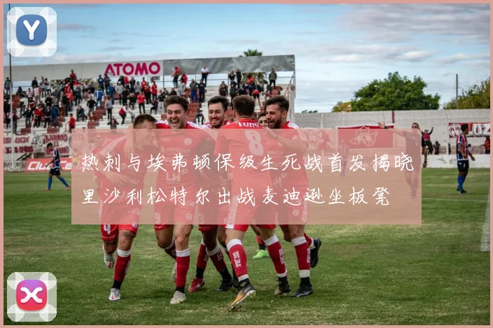 热刺与埃弗顿保级生死战首发揭晓里沙利松特尔出战麦迪逊坐板凳