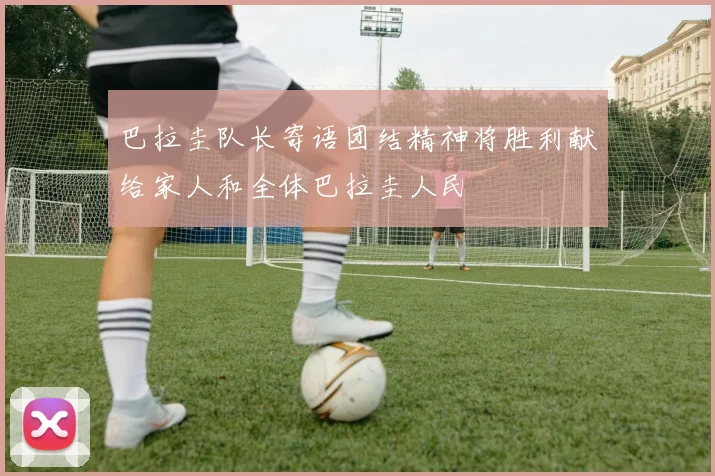 巴拉圭队长寄语团结精神将胜利献给家人和全体巴拉圭人民