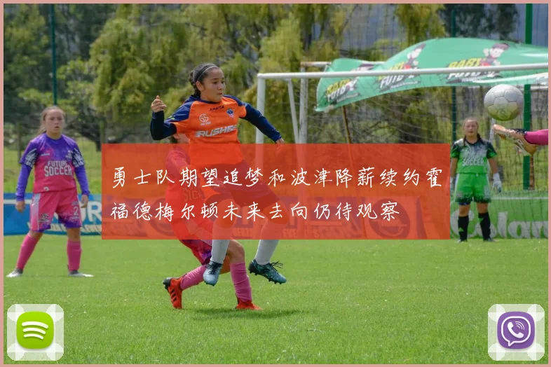 勇士队期望追梦和波津降薪续约霍福德梅尔顿未来去向仍待观察