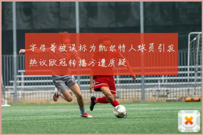 字母哥被误标为凯尔特人球员引发热议欧冠转播方遭质疑