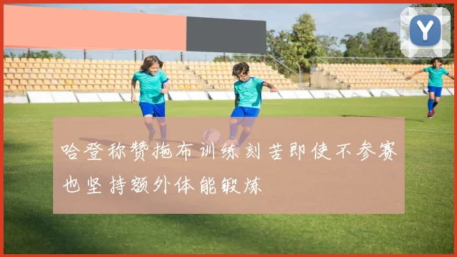 哈登称赞拖布训练刻苦即使不参赛也坚持额外体能锻炼