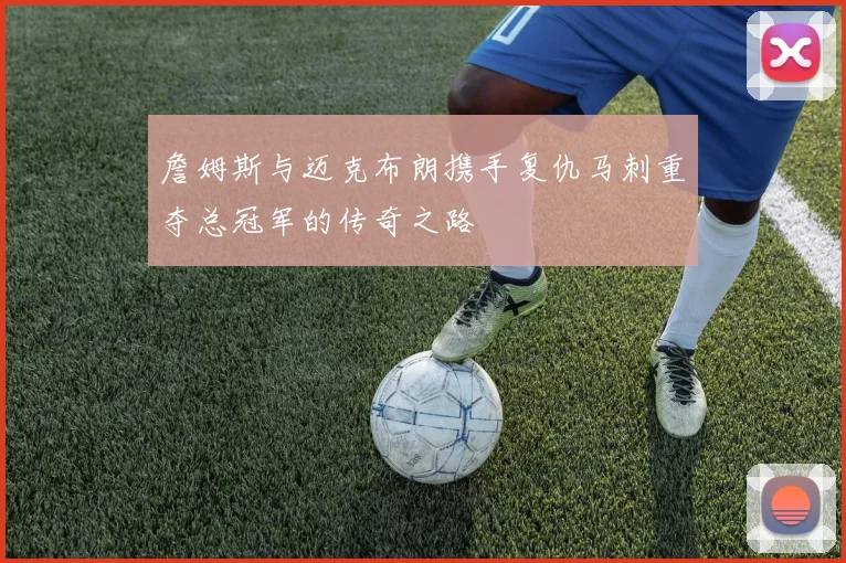 詹姆斯与迈克布朗携手复仇马刺重夺总冠军的传奇之路