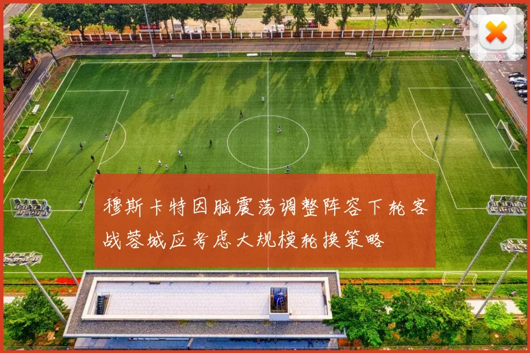 穆斯卡特因脑震荡调整阵容下轮客战蓉城应考虑大规模轮换策略