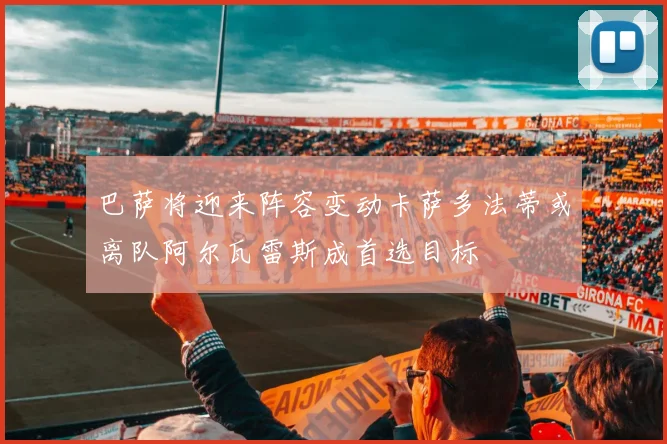 巴萨将迎来阵容变动卡萨多法蒂或离队阿尔瓦雷斯成首选目标