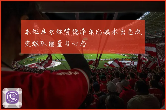 本坦库尔称赞德泽尔比战术出色改变球队能量与心态