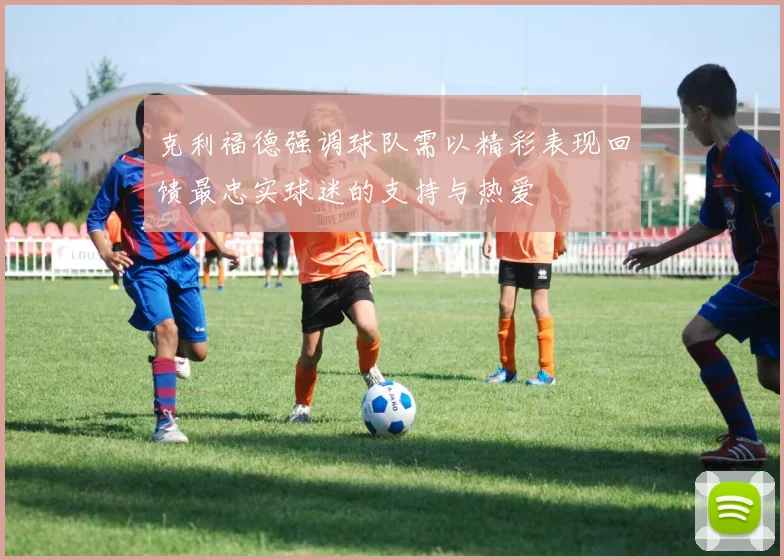 克利福德强调球队需以精彩表现回馈最忠实球迷的支持与热爱