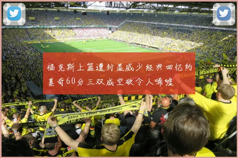 福克斯上篮遭封盖威少经典回忆约基奇60分三双成空砍令人唏嘘