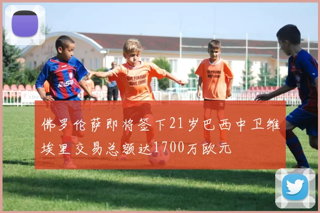 佛罗伦萨即将签下21岁巴西中卫维埃里交易总额达1700万欧元