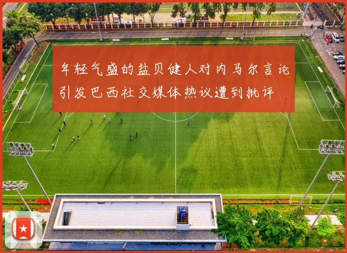 年轻气盛的盐贝健人对内马尔言论引发巴西社交媒体热议遭到批评