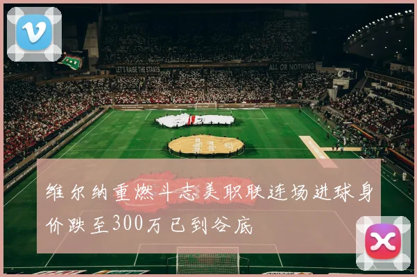 维尔纳重燃斗志美职联连场进球身价跌至300万已到谷底